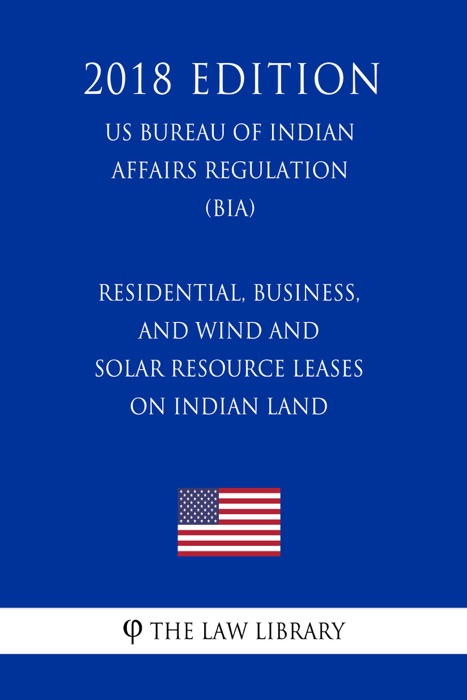 Residential, Business, and Wind and Solar Resource Leases on Indian Land (US Bureau of Indian Affairs Regulation) (BIA) (2018 Edition)