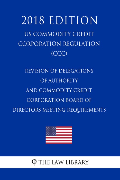 Revision of Delegations of Authority and Commodity Credit Corporation Board of Directors Meeting Requirements (US Commodity Credit Corporation Regulation) (CCC) (2018 Edition)