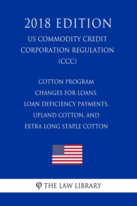 Cotton Program Changes for Loans, Loan Deficiency Payments, Upland Cotton, and Extra Long Staple Cotton (US Commodity Credit Corporation Regulation) (CCC) (2018 Edition)