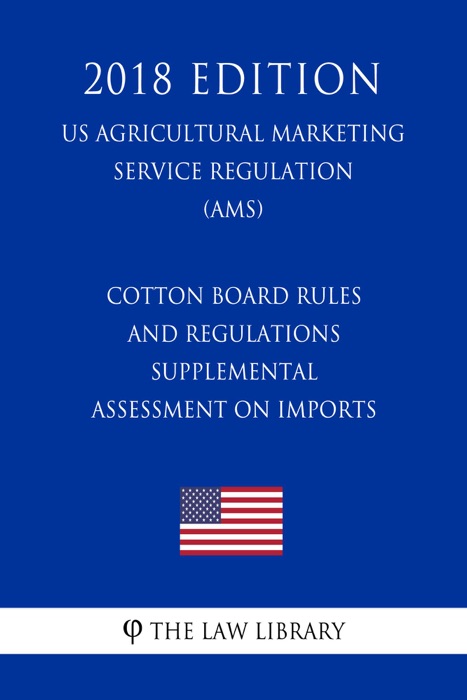 Cotton Board Rules and Regulations - Supplemental Assessment on Imports (US Agricultural Marketing Service Regulation) (AMS) (2018 Edition)