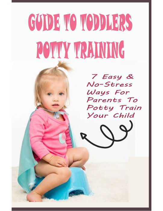 Guide To Toddlers Potty Training 7 Easy & No-Stress Ways For Parents To Potty Train Your Child