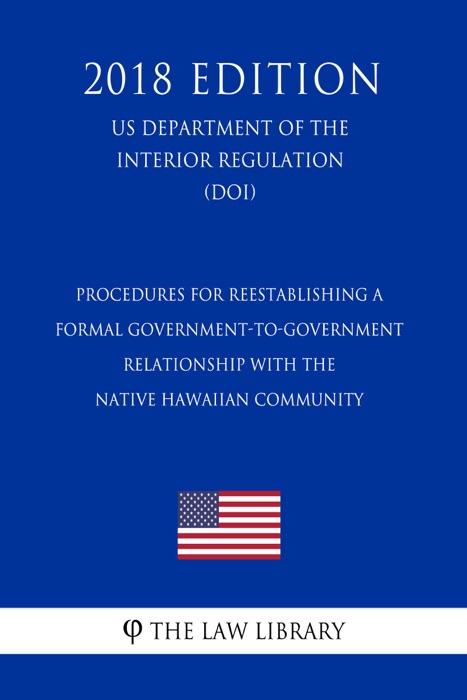 Procedures for Reestablishing a Formal Government-to-Government Relationship with the Native Hawaiian Community (US Department of the Interior Regulation) (DOI) (2018 Edition)