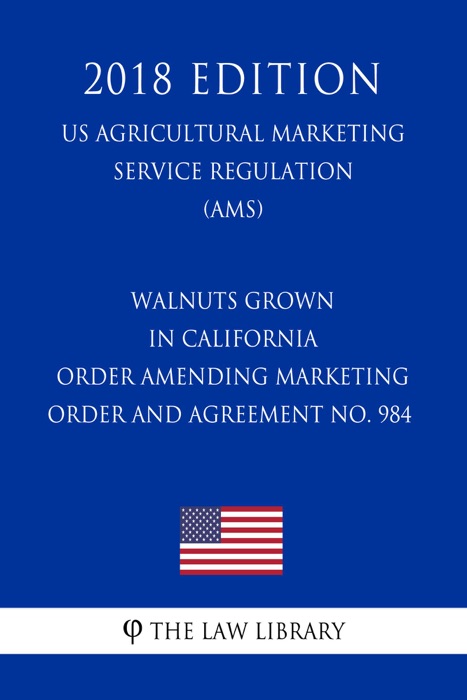 Walnuts Grown in California - Order Amending Marketing Order and Agreement No. 984 (US Agricultural Marketing Service Regulation) (AMS) (2018 Edition)