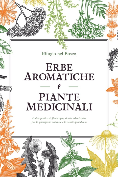 Erbe aromatiche e piante medicinali: Guida pratica di fitoterapia, ricette erboristiche per la guarigione naturale e la salute quotidiana