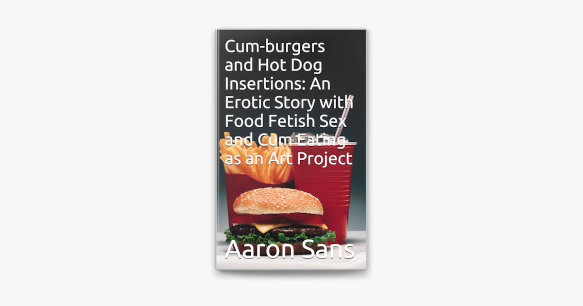 Cum-burgers and Hot Dog Insertions An Erotic Story with Food Fetish Sex and Cum Eating as an Art Project on Apple Books