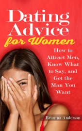 DATING ADVICE FOR WOMEN: HOW TO ATTRACT MEN, KNOW WHAT TO SAY, AND GET THE MAN YOU WANT