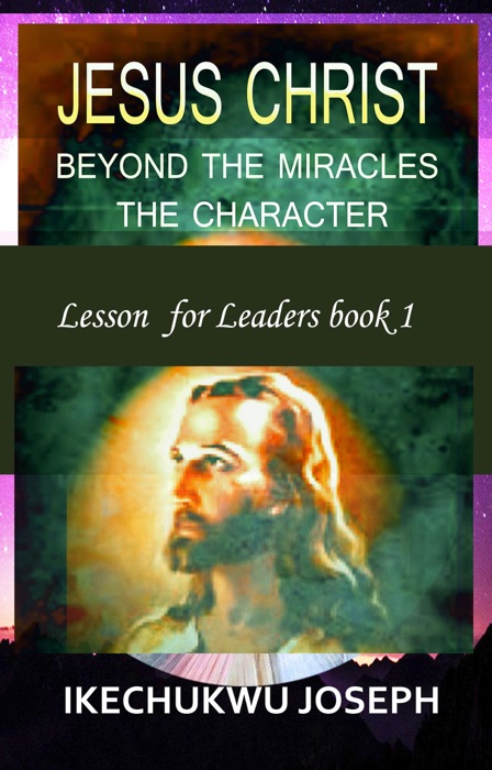 Jesus Christ:Beyond the Miracles,the Character (Lesson for Leaders)