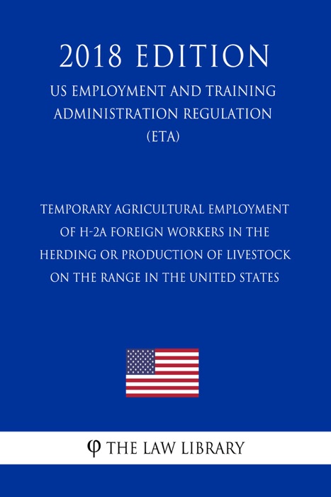 Temporary Agricultural Employment of H-2A Foreign Workers in the Herding or Production of Livestock on the Range in the United States (US Employment and Training Administration Regulation) (ETA) (2018 Edition)