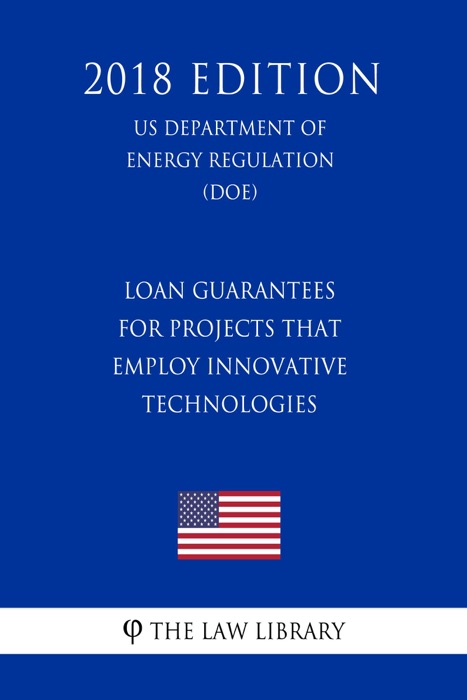 Loan Guarantees for Projects That Employ Innovative Technologies (US Department of Energy Regulation) (DOE) (2018 Edition)
