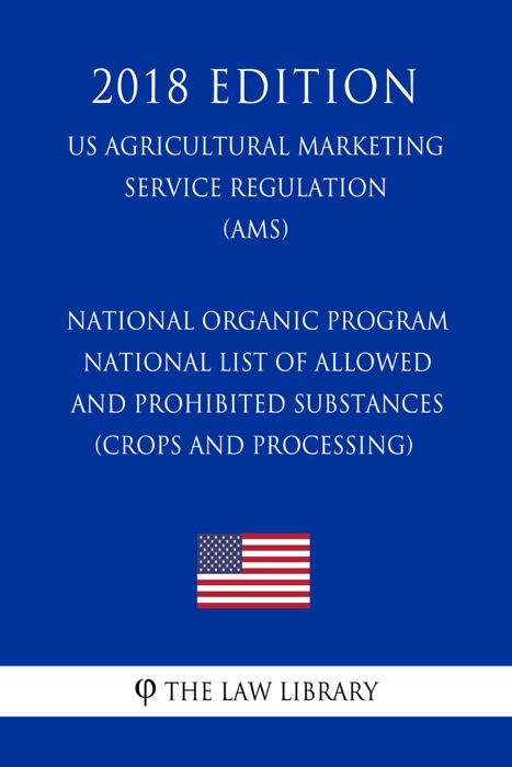 National Organic Program - National List of Allowed and Prohibited Substances (Crops and Processing) (US Agricultural Marketing Service Regulation) (AMS) (2018 Edition)