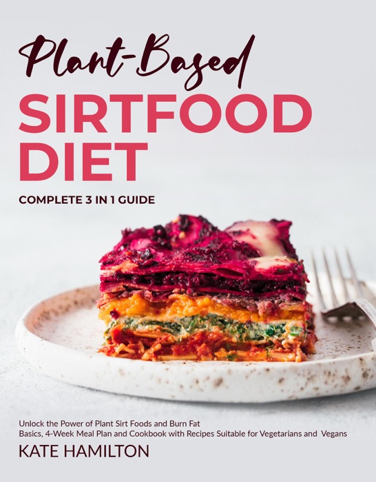 Plant-Based Sirtfood Diet: Complete 3 in 1 Guide  Unlock the Power of Plant Sirt Foods and Burn Fat  Basics, 4-Week Meal Plan and Cookbook with Recipes Suitable for Vegetarians and Vegans