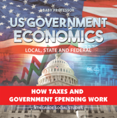 US Government Economics - Local, State and Federal How Taxes and Government Spending Work 4th Grade Children's Government Books - Baby Professor