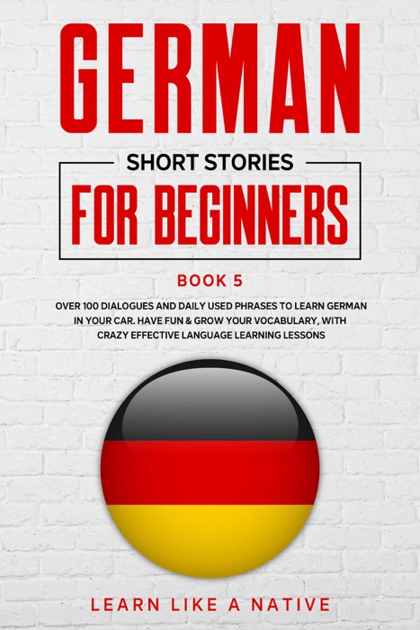 German Short Stories for Beginners Book 5: Over 100 Dialogues and Daily Used Phrases to Learn German in Your Car. Have Fun & Grow Your Vocabulary, with Crazy Effective Language Learning Lessons