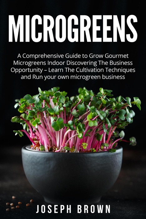 Microgreen: A Comprehensive Guide To Grow Gourmet Microgreen Indoor Discovering The Business Opportunity - Learn The Cultivation Techniques And Run Your Our Microgreen Business