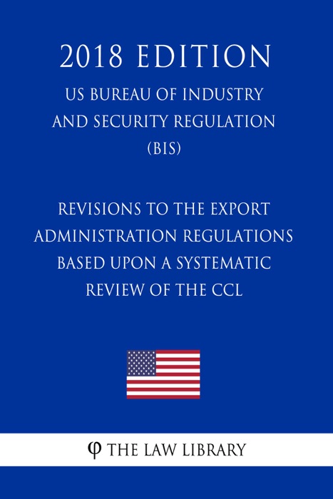 Revisions to the Export Administration Regulations Based Upon a Systematic Review of the CCL (US Bureau of Industry and Security Regulation) (BIS) (2018 Edition)