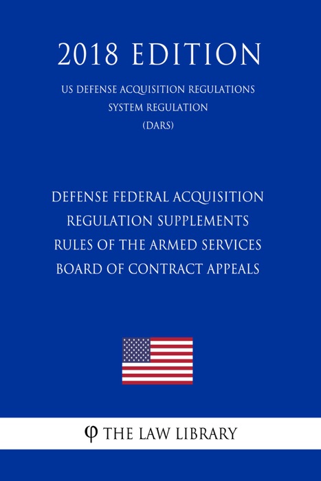 Defense Federal Acquisition Regulation Supplements - Rules of the Armed Services Board of Contract Appeals (US Defense Acquisition Regulations System Regulation) (DARS) (2018 Edition)