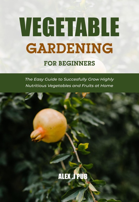 Vegetable Gardening for Beginners: The Easy Guide to Succesfully Grow Highly Nutritious Vegetables and Fruits at Home