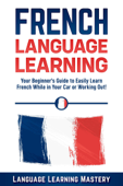 French Language Learning: Your Beginner’s Guide to Easily Learn French While in Your Car or Working Out! - Language Learning Mastery