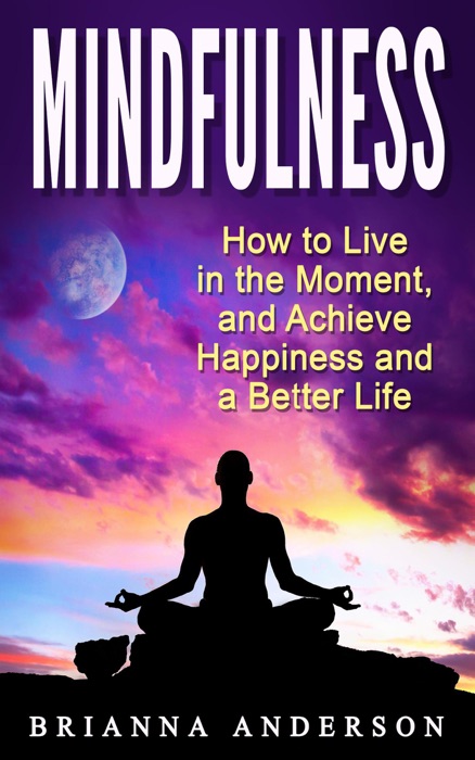 Mindfulness: How to Live in the Moment, and Achieve Happiness and a Better Life