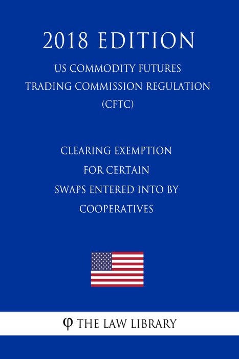 Clearing Exemption for Certain Swaps Entered into by Cooperatives (US Commodity Futures Trading Commission Regulation) (CFTC) (2018 Edition)