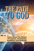 The Path To God: Learn About The History Of Judaism, Christianity, Buddhism And Hinduism - Nancee Wolchesky