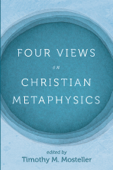 Four Views on Christian Metaphysics - Timothy M. Mosteller