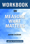Workbook on Measure what Matters: OKRs: The Simple Idea that Drives 10x Growth by John Doerr : Summary Study Guide - Aspire Workbook