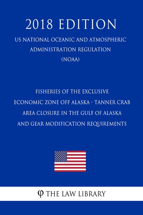 Fisheries of the Exclusive Economic Zone Off Alaska - Tanner Crab Area Closure in the Gulf of Alaska and Gear Modification Requirements (US National Oceanic and Atmospheric Administration Regulation) (NOAA) (2018 Edition)