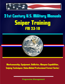 21st Century U.S. Military Manuals: Sniper Training - FM 23-10 - Marksmanship, Equipment, Ballistics, Weapon Capabilities, Sniping Techniques (Value-Added Professional Format Series)