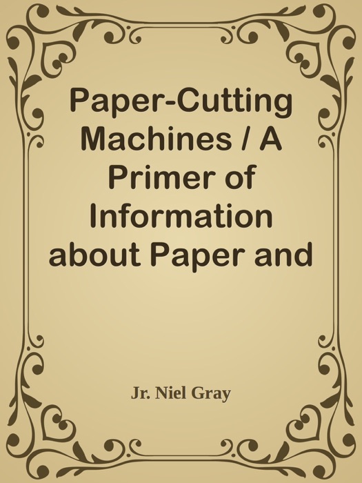 Paper-Cutting Machines / A Primer of Information about Paper and Card Trimmers, Hand-Lever Cutters, Power Cutters and Other Automatic Machines for Cutting Paper
