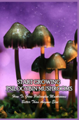 Start Growing Psilocybin Mushrooms: How To Grow Psilocybin Mushrooms Better Than Anyone Else - Desmond Lizarda