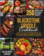Blackstone Griddle Cookbook: Prepare a Feast for Your Taste Buds with 350+ Simple, Delicious, Recipes – Top Secret Cooking Tips to Effortlessly Become Your Family’s Favorite Chef - William Henry Cameron Cover Art