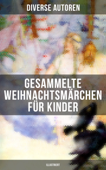 Gesammelte Weihnachtsmärchen für Kinder (Illustriert) - Charles Dickens, Adalbert Stifter, Oscar Wilde, Selma Lagerlöf, Theodor Storm, Peter Rosegger, Hans Christian Andersen, Frances Hodgson Burnett, E. T. A. Hoffmann, O. Henry, Ludwig Thoma, Manfred Kyber, Heinrich Seidel, Luise Büchner, Gebrüder Grimm, Hermann Löns, Wilhelm Raabe, Georg Ebers, Paula Dehmel, Kurt Tucholsky, Walter Benjamin & Ludwig Bechstein