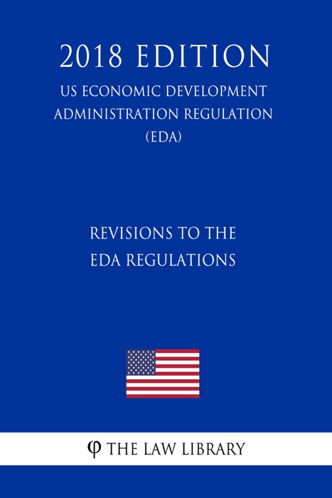 Revisions to the EDA Regulations (US Economic Development Administration Regulation) (EDA) (2018 Edition)