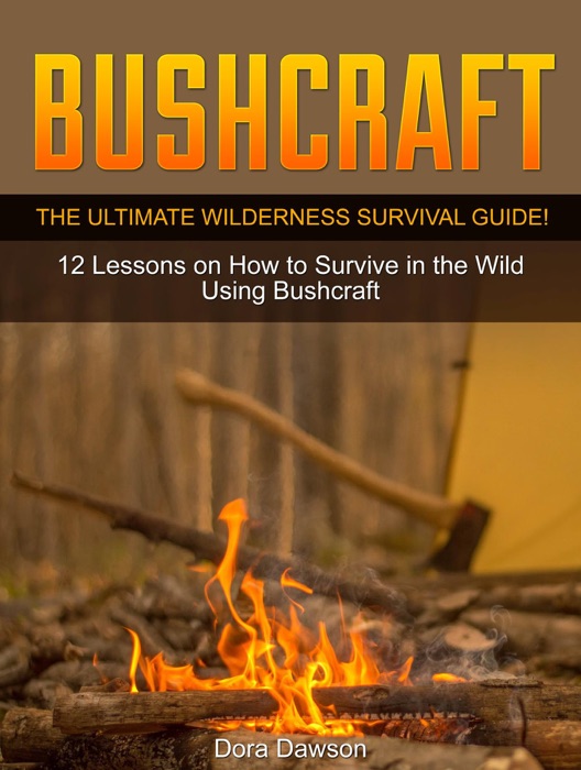 Bushcraft: The Ultimate Wilderness Survival Guide! 12 Lessons on How to Survive in the Wild Using Bushcraft