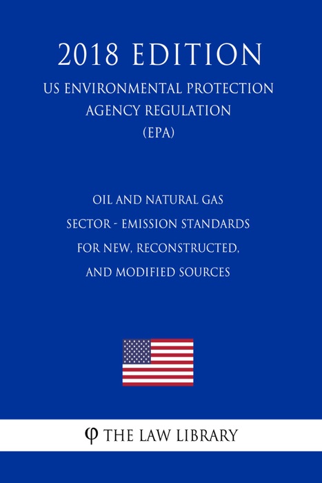 Oil and Natural Gas Sector - Emission Standards for New, Reconstructed, and Modified Sources (US Environmental Protection Agency Regulation) (EPA) (2018 Edition)