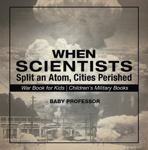 When Scientists Split an Atom, Cities Perished - War Book for Kids  Children's Military Books