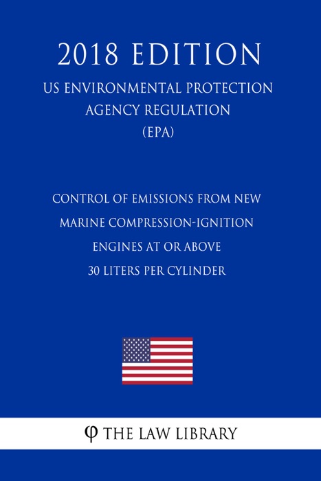 Control of Emissions from New Marine Compression-Ignition Engines at or Above 30 Liters per Cylinder (US Environmental Protection Agency Regulation) (EPA) (2018 Edition)