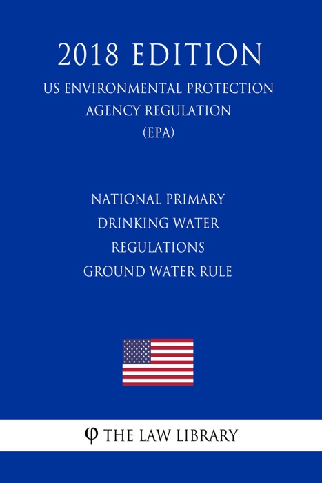 National Primary Drinking Water Regulations - Ground Water Rule (US Environmental Protection Agency Regulation) (EPA) (2018 Edition)