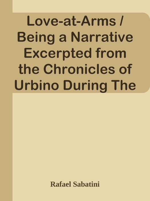 Love-at-Arms / Being a Narrative Excerpted from the Chronicles of Urbino During The Dominion of the High and Mighty Messer Guidobaldo Da Montefeltro