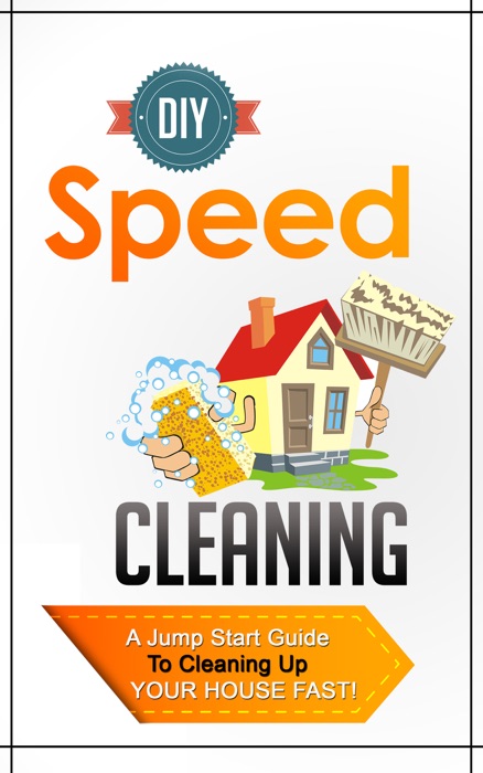 DIY Speed Cleaning - A Jump Start Guide To Cleaning Up Your House FAST!