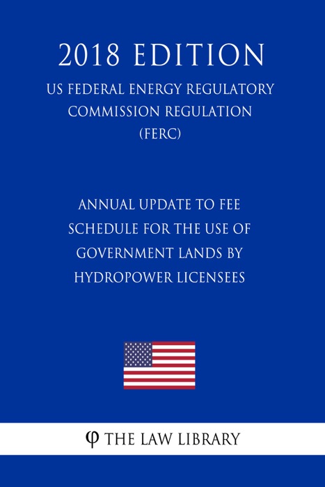 Annual Update to Fee Schedule for the Use of Government Lands by Hydropower Licensees (US Federal Energy Regulatory Commission Regulation) (FERC) (2018 Edition)