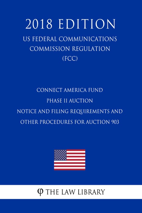 Connect America Fund - Phase II Auction - Notice and Filing Requirements and Other Procedures for Auction 903 (US Federal Communications Commission Regulation) (FCC) (2018 Edition)