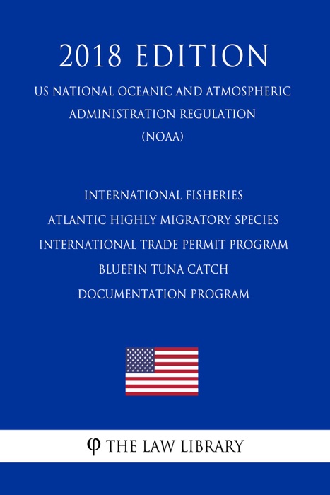 International Fisheries - Atlantic Highly Migratory Species - International Trade Permit Program - Bluefin Tuna Catch Documentation Program (US National Oceanic and Atmospheric Administration Regulation) (NOAA) (2018 Edition)