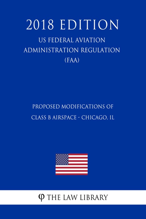 Proposed Modifications of Class B Airspace - Chicago, IL (US Federal Aviation Administration Regulation) (FAA) (2018 Edition)