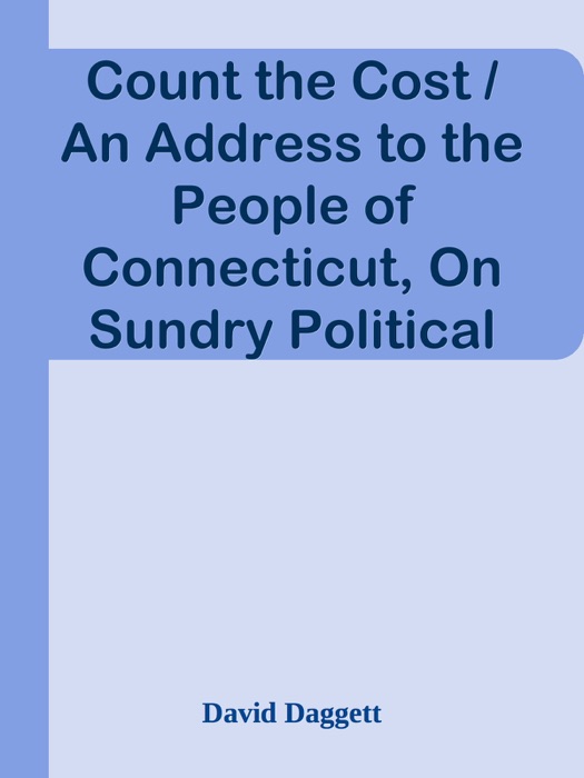 Count the Cost / An Address to the People of Connecticut, On Sundry Political Subjects, and Particularly on the Proposition for a New Constitution