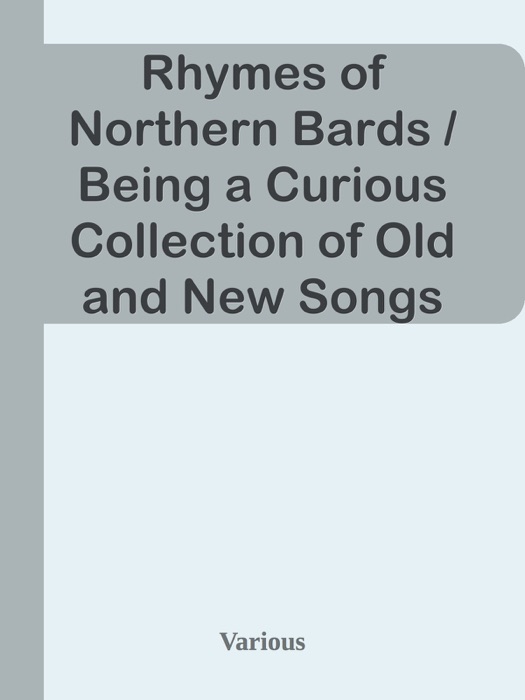 Rhymes of Northern Bards / Being a Curious Collection of Old and New Songs and Poems, / Peculiar to the Counties of Newcastle upon Tyne, / Northumberland, and Durham