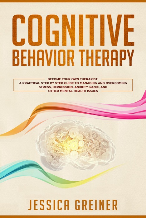 Cognitive Behavior Therapy: Become Your Own Therapist: A Practical Step by Step Guide to Managing and Overcoming Stress, Depression, Anxiety, Panic, and Other Mental Health Issues