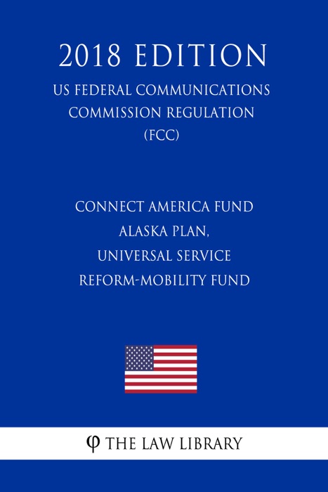 Connect America Fund - Alaska Plan, Universal Service Reform-Mobility Fund (US Federal Communications Commission Regulation) (FCC) (2018 Edition)