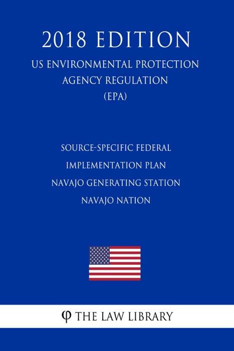Source-Specific Federal Implementation Plan - Navajo Generating Station - Navajo Nation (US Environmental Protection Agency Regulation) (EPA) (2018 Edition)